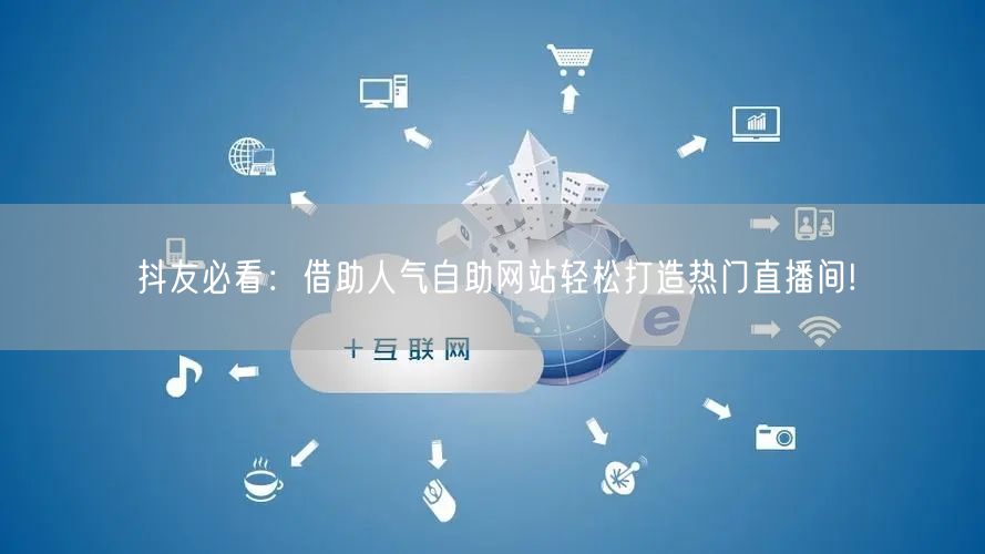 抖友必看：借助人气自助网站轻松打造热门直播间!