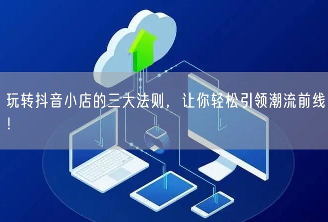 玩转抖音小店的三大法则，让你轻松引领潮流