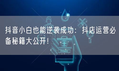 抖音小白也能逆袭成功：抖店运营必备秘籍大