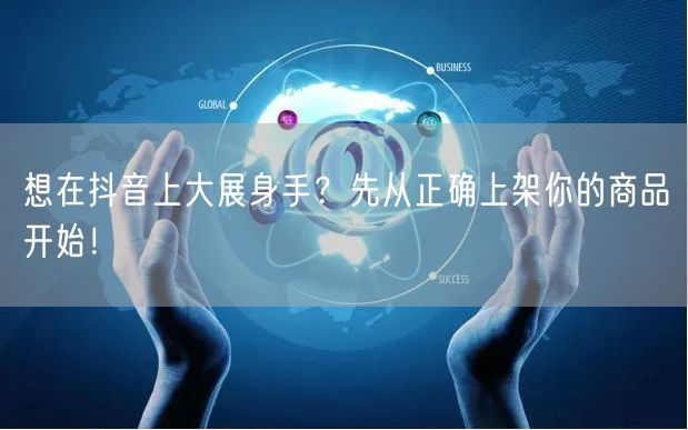 想在抖音上大展身手？先从正确上架你的商品