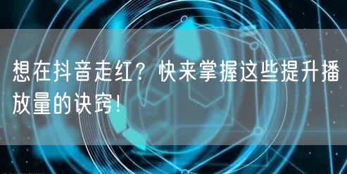 想在抖音走红？快来掌握这些提升播放量的诀窍！