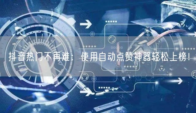 抖音热门不再难：使用自动点赞神器轻松上榜！