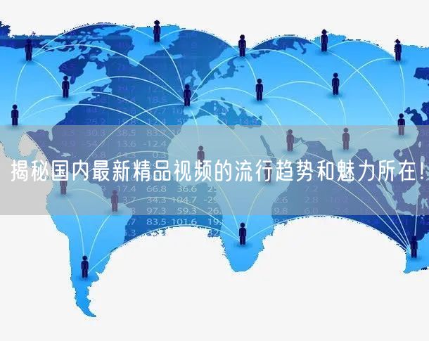 揭秘国内最新精品视频的流行趋势和魅力所在！
