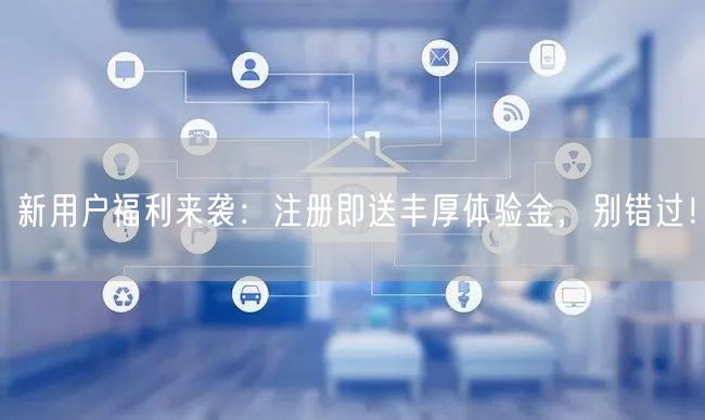 新用户福利来袭：注册即送丰厚体验金，别错过！